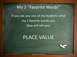 My 2 “Favorite Words”
If you ask any one of my students what
my 2 favorite words are,
they will tell you!
PLACE VALUE
Mary...
