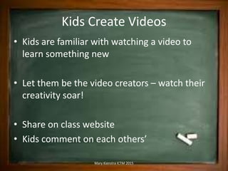 Kids Create Videos
• Kids are familiar with watching a video to
learn something new
• Let them be the video creators – wat...