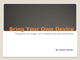 Bring Your Own Device
 Tráiganos su riesgo, que nosotros los administramos




                                    By Jeyson Henao.
 