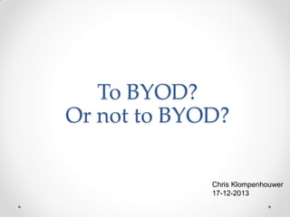 To BYOD?
Or not to BYOD?
Chris Klompenhouwer
17-12-2013

 