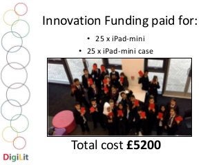 Innovation Funding paid for: 
• 25 x iPad-mini 
• 25 x iPad-mini case 
Total cost £5200 
 