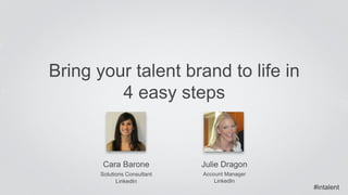 Bring your talent brand to life in 
4 easy steps 
Cara Barone 
Solutions Consultant 
LinkedIn 
Julie Dragon 
Account Manager 
LinkedIn 
#intalent 
 