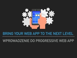 WPROWADZENIE DO PROGRESSIVE WEB APP
BRING YOUR WEB APP TO THE NEXT LEVEL
 