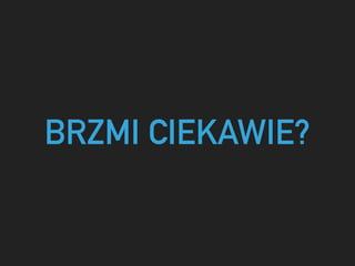 BRZMI CIEKAWIE?
 