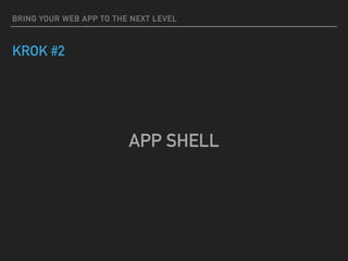BRING YOUR WEB APP TO THE NEXT LEVEL
KROK #2
APP SHELL
 