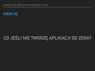 BRING YOUR WEB APP TO THE NEXT LEVEL
KROK #2
CO JEŚLI NIE TWORZĘ APLIKACJI OD ZERA?
 