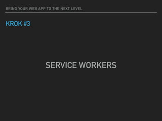BRING YOUR WEB APP TO THE NEXT LEVEL
KROK #3
SERVICE WORKERS
 