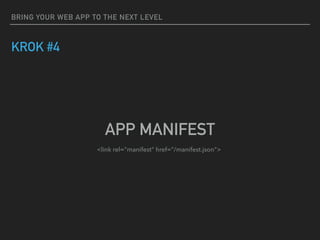 BRING YOUR WEB APP TO THE NEXT LEVEL
KROK #4
APP MANIFEST
<link rel="manifest" href="/manifest.json">
 