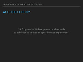 BRING YOUR WEB APP TO THE NEXT LEVEL
ALE O CO CHODZI?
”A Progressive Web App uses modern web
capabilities to deliver an app-like user experience.”
 