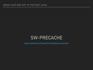 BRING YOUR WEB APP TO THE NEXT LEVEL
SW-PRECACHE
https://github.com/GoogleChromeLabs/sw-precache
 