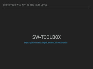 BRING YOUR WEB APP TO THE NEXT LEVEL
SW-TOOLBOX
https://github.com/GoogleChromeLabs/sw-toolbox
 