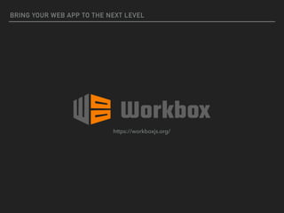 BRING YOUR WEB APP TO THE NEXT LEVEL
https://workboxjs.org/
 
