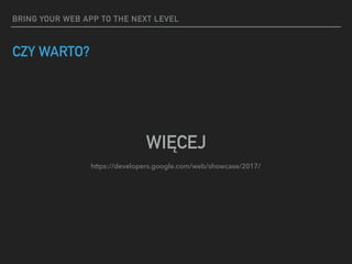 BRING YOUR WEB APP TO THE NEXT LEVEL
CZY WARTO?
WIĘCEJ
https://developers.google.com/web/showcase/2017/
 