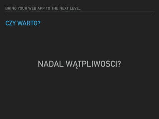 BRING YOUR WEB APP TO THE NEXT LEVEL
CZY WARTO?
NADAL WĄTPLIWOŚCI?
 