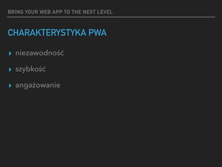 BRING YOUR WEB APP TO THE NEXT LEVEL
CHARAKTERYSTYKA PWA
▸ niezawodność
▸ szybkość
▸ angażowanie
 