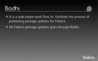 Bodhi
It is a web based work flow to facilitate the process of
publishing package updates for Fedora.
All Fedora package updates goes through Bodhi.
 