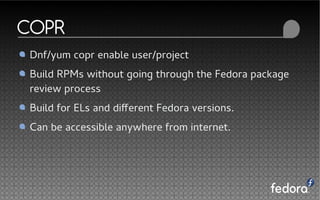 COPR
Dnf/yum copr enable user/project
Build RPMs without going through the Fedora package
review process
Build for ELs and different Fedora versions.
Can be accessible anywhere from internet.
 