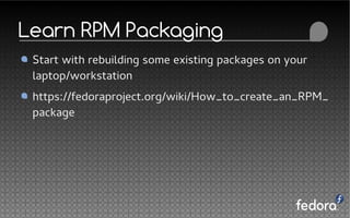 Learn RPM Packaging
Start with rebuilding some existing packages on your
laptop/workstation
https://fedoraproject.org/wiki/How_to_create_an_RPM_
package
 