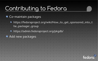 Contributing to Fedora
Co-maintain packages
https://fedoraproject.org/wiki/How_to_get_sponsored_into_t
he_packager_group
https://admin.fedoraproject.org/pkgdb/
Add new packages
 