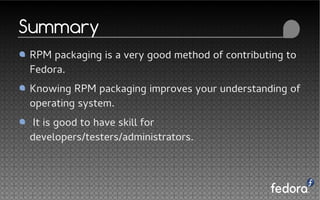 RPM packaging is a very good method of contributing to
Fedora.
Knowing RPM packaging improves your understanding of
operating system.
It is good to have skill for
developers/testers/administrators.
Summary
 