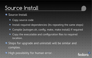 Source Install
Source Install
Copy source code
Install required dependencies (its repeating the same steps)
Compile (autogen.sh, config, make, make install) if required
Copy the executable and configuration files to required
location.
Steps for upgrade and uninstall will be similar and
complex.
High possibility for human error.
 