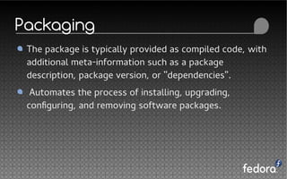 Packaging
The package is typically provided as compiled code, with
additional meta-information such as a package
description, package version, or "dependencies".
Automates the process of installing, upgrading,
configuring, and removing software packages.
 