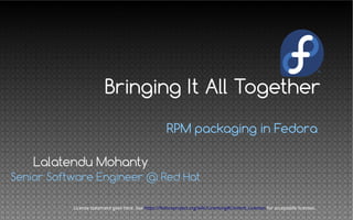 RPM packaging in Fedora
Lalatendu Mohanty
Senior Software Engineer @ Red Hat
License statement goes here. See https://fedoraproject.org/wiki/Licensing#Content_Licenses for acceptable licenses.
Bringing It All Together
 