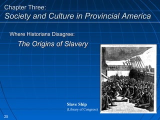 Chapter Three:Chapter Three:
Society and Culture in Provincial AmericaSociety and Culture in Provincial America
Slave Ship
(Library of Congress)
Where Historians Disagree:Where Historians Disagree:
The Origins of SlaveryThe Origins of Slavery
25
 