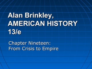 Alan Brinkley,Alan Brinkley,
AMERICAN HISTORYAMERICAN HISTORY
13/e13/e
Chapter Nineteen:Chapter Nineteen:
From Crisis to EmpireFrom Crisis to Empire
 
