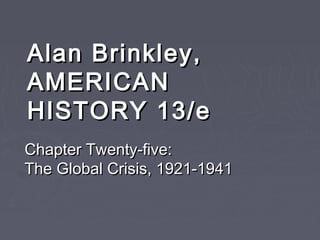 Alan Brinkley,Alan Brinkley,
AMERICANAMERICAN
HISTORY 13/eHISTORY 13/e
Chapter Twenty-five:Chapter Twenty-five:
The Global Crisis, 1921-1941The Global Crisis, 1921-1941
 