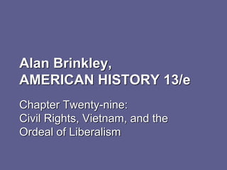 Alan Brinkley,
AMERICAN HISTORY 13/e
Chapter Twenty-nine:
Civil Rights, Vietnam, and the
Ordeal of Liberalism
 