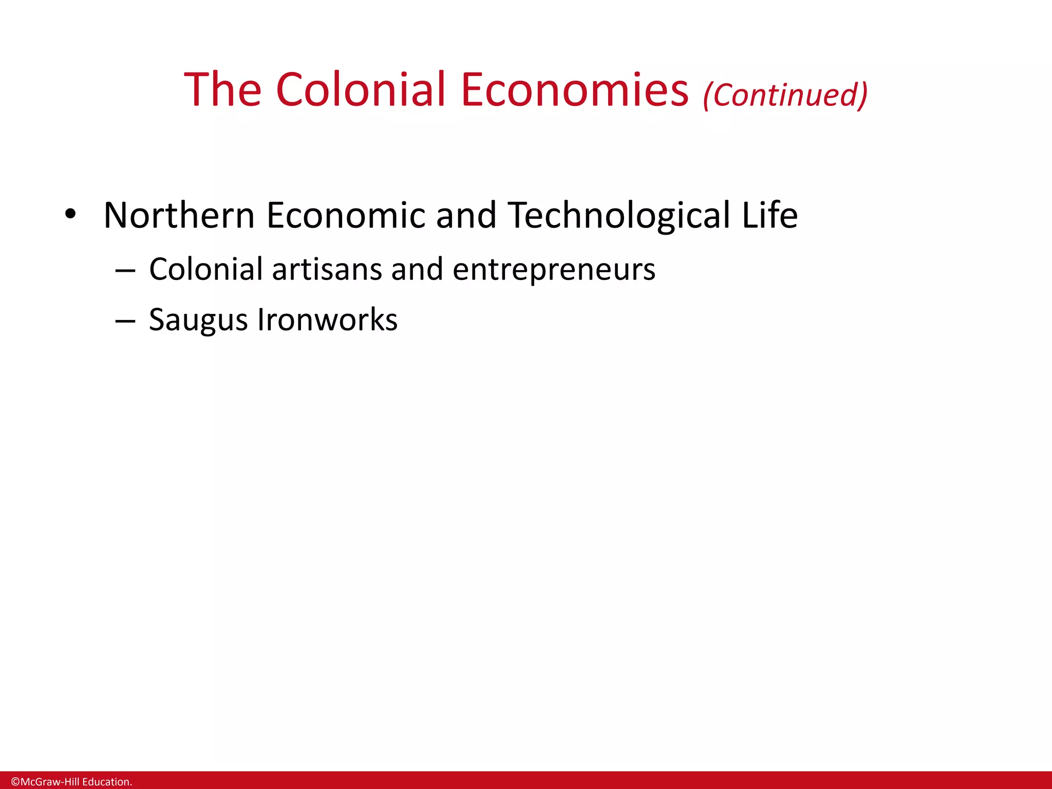 ©McGraw-Hill Education.
The Colonial Economies (Continued)
• Northern Economic and Technological Life
– Colonial artisans and entrepreneurs
– Saugus Ironworks
 