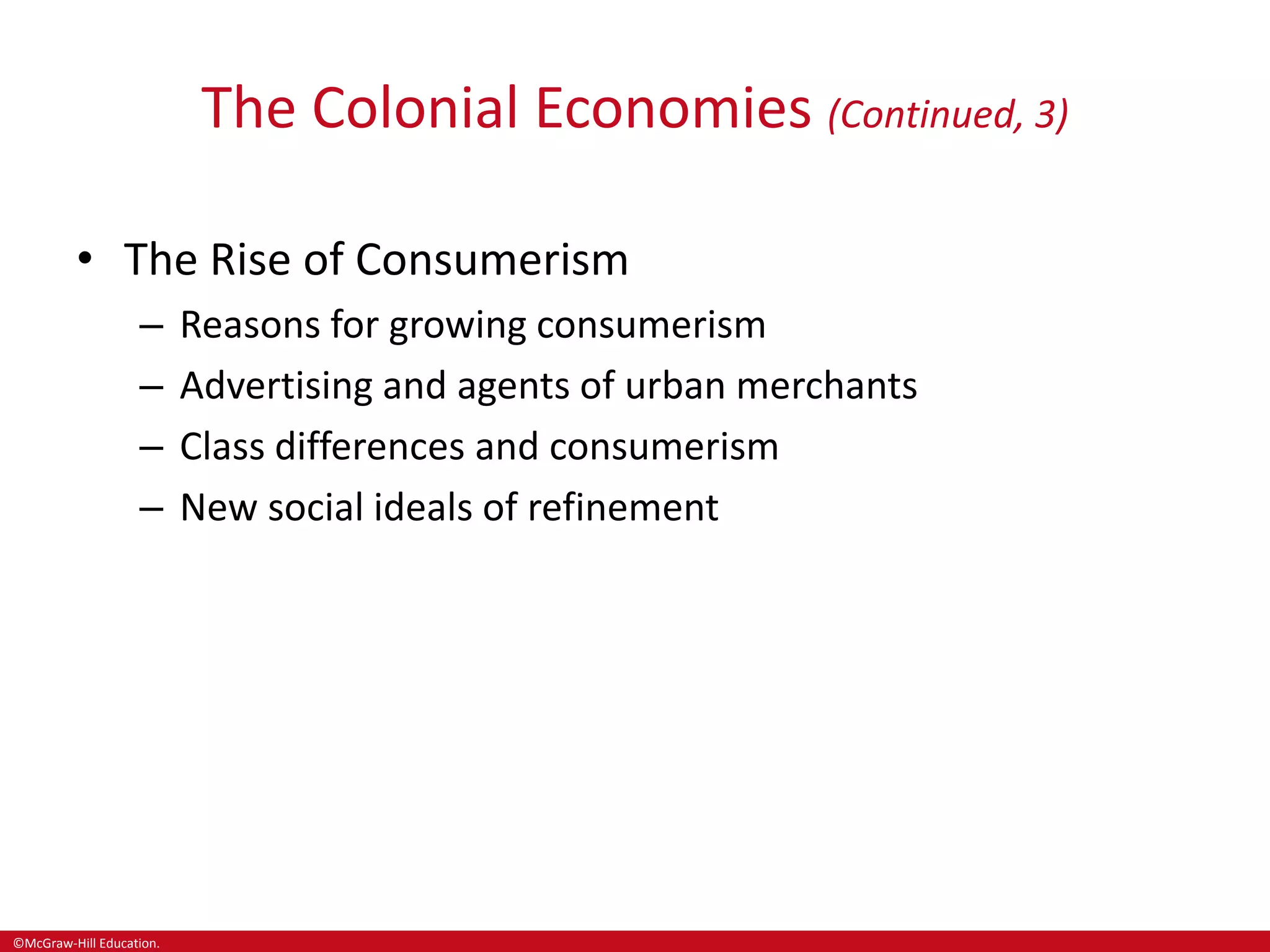 ©McGraw-Hill Education.
The Colonial Economies (Continued, 3)
• The Rise of Consumerism
– Reasons for growing consumerism
– Advertising and agents of urban merchants
– Class differences and consumerism
– New social ideals of refinement
 