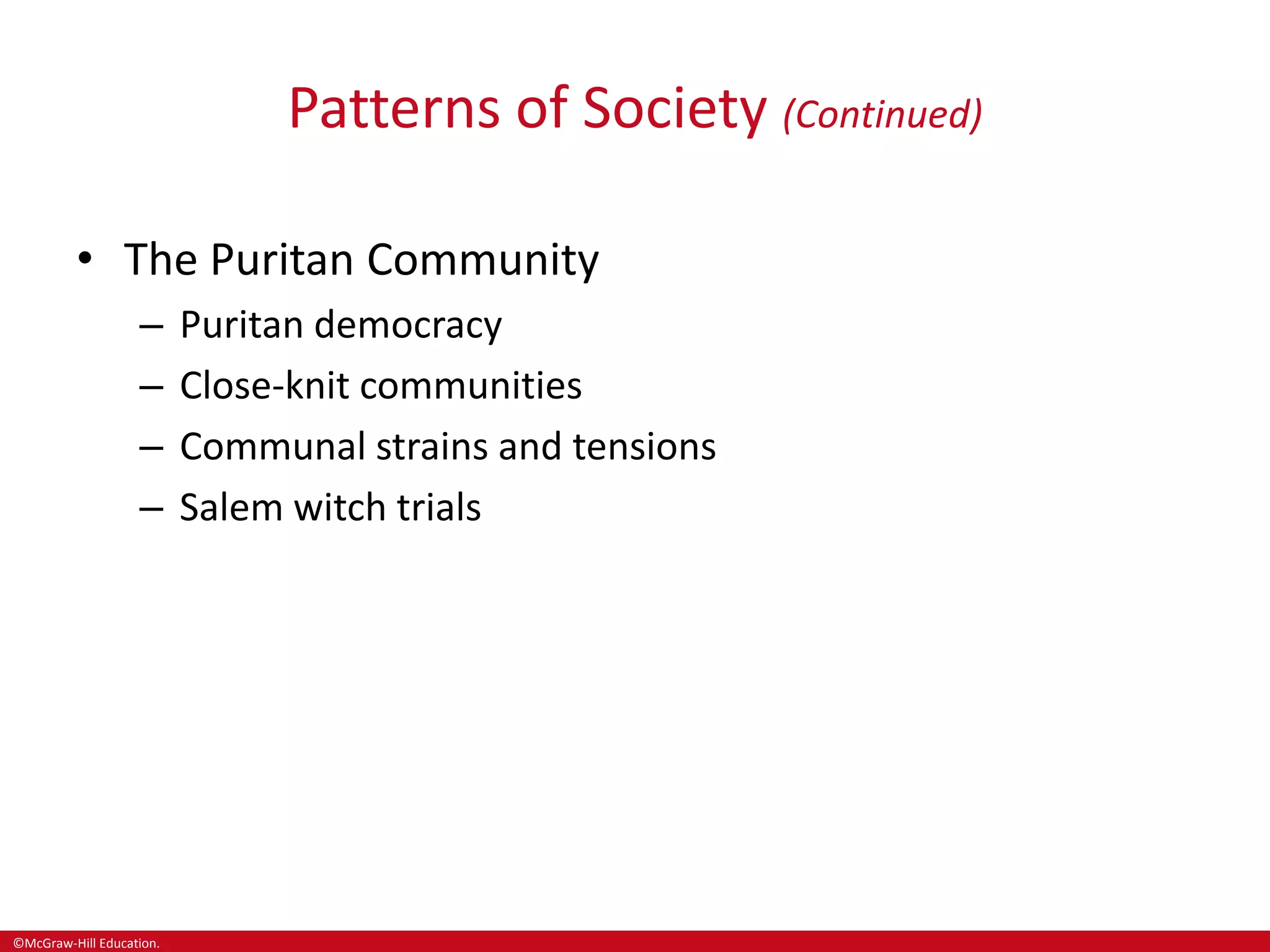 ©McGraw-Hill Education.
Patterns of Society (Continued)
• The Puritan Community
– Puritan democracy
– Close-knit communities
– Communal strains and tensions
– Salem witch trials
 