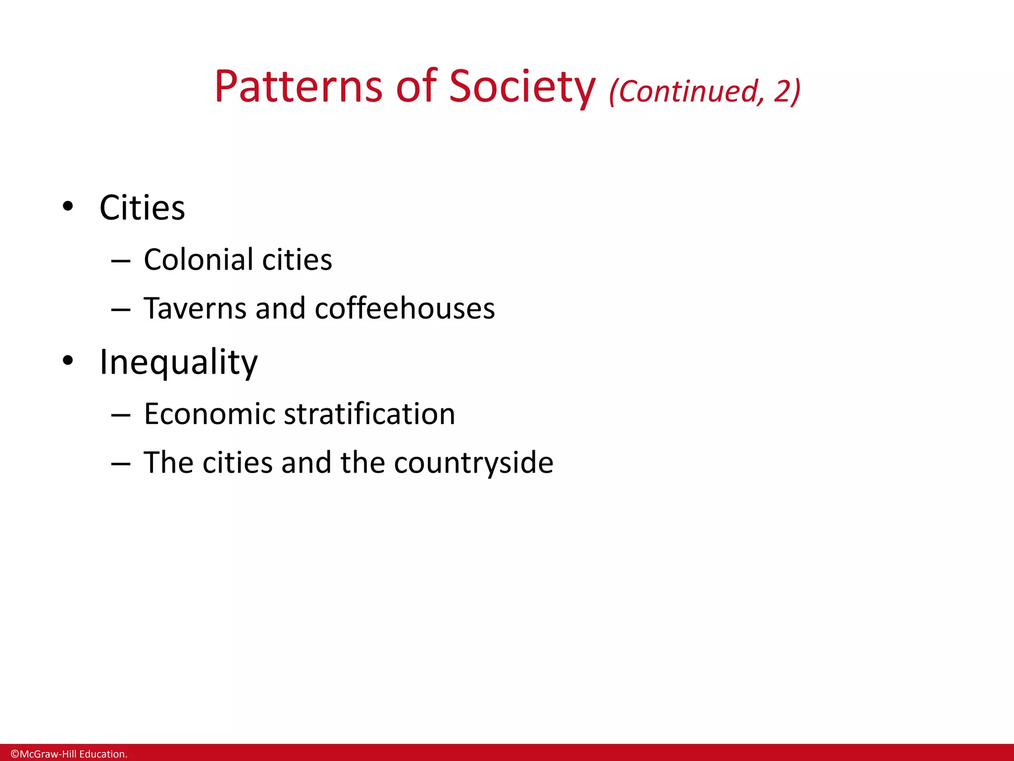 ©McGraw-Hill Education.
Patterns of Society (Continued, 2)
• Cities
– Colonial cities
– Taverns and coffeehouses
• Inequality
– Economic stratification
– The cities and the countryside
 
