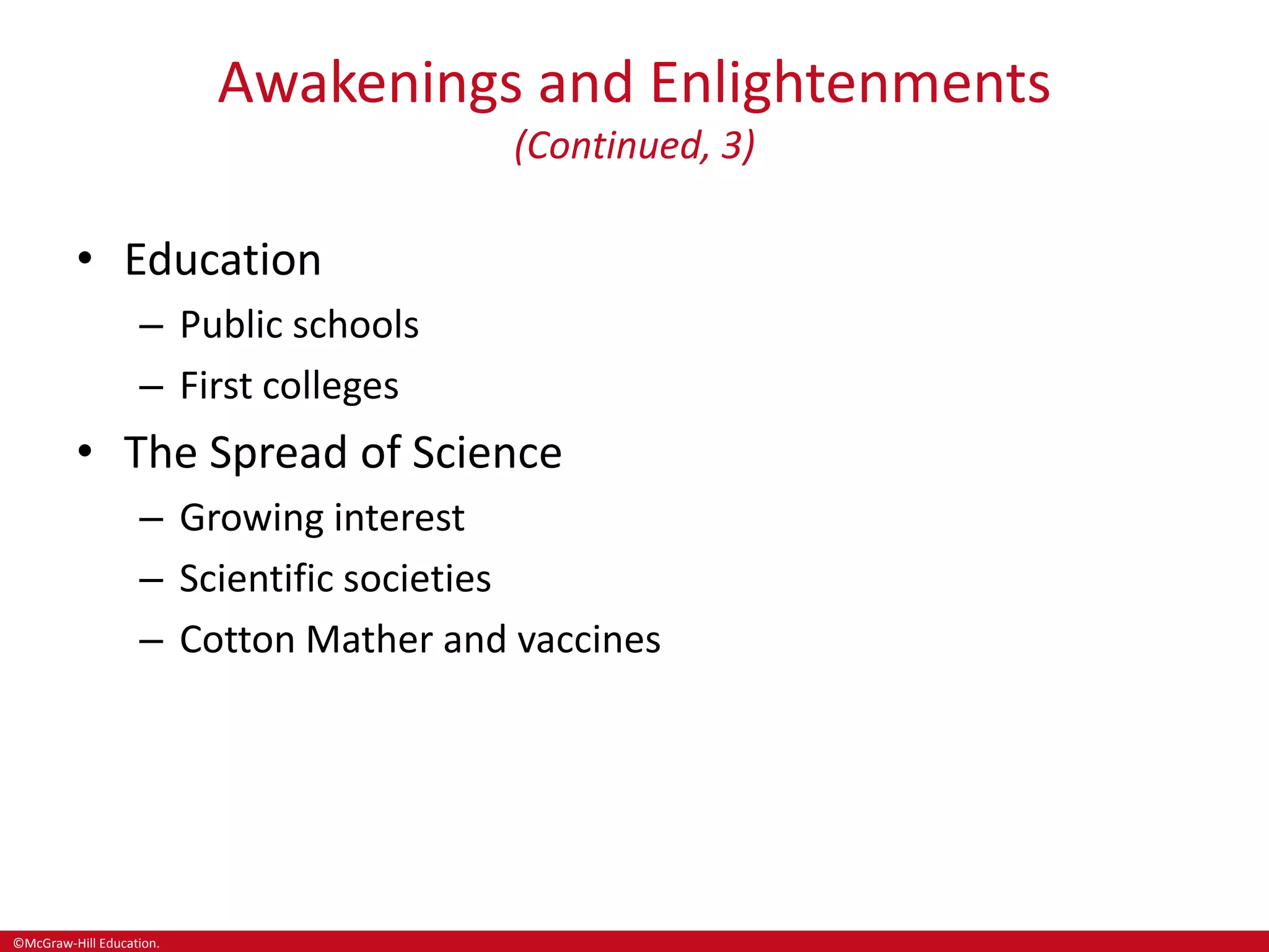 ©McGraw-Hill Education.
Awakenings and Enlightenments
(Continued, 3)
• Education
– Public schools
– First colleges
• The Spread of Science
– Growing interest
– Scientific societies
– Cotton Mather and vaccines
 
