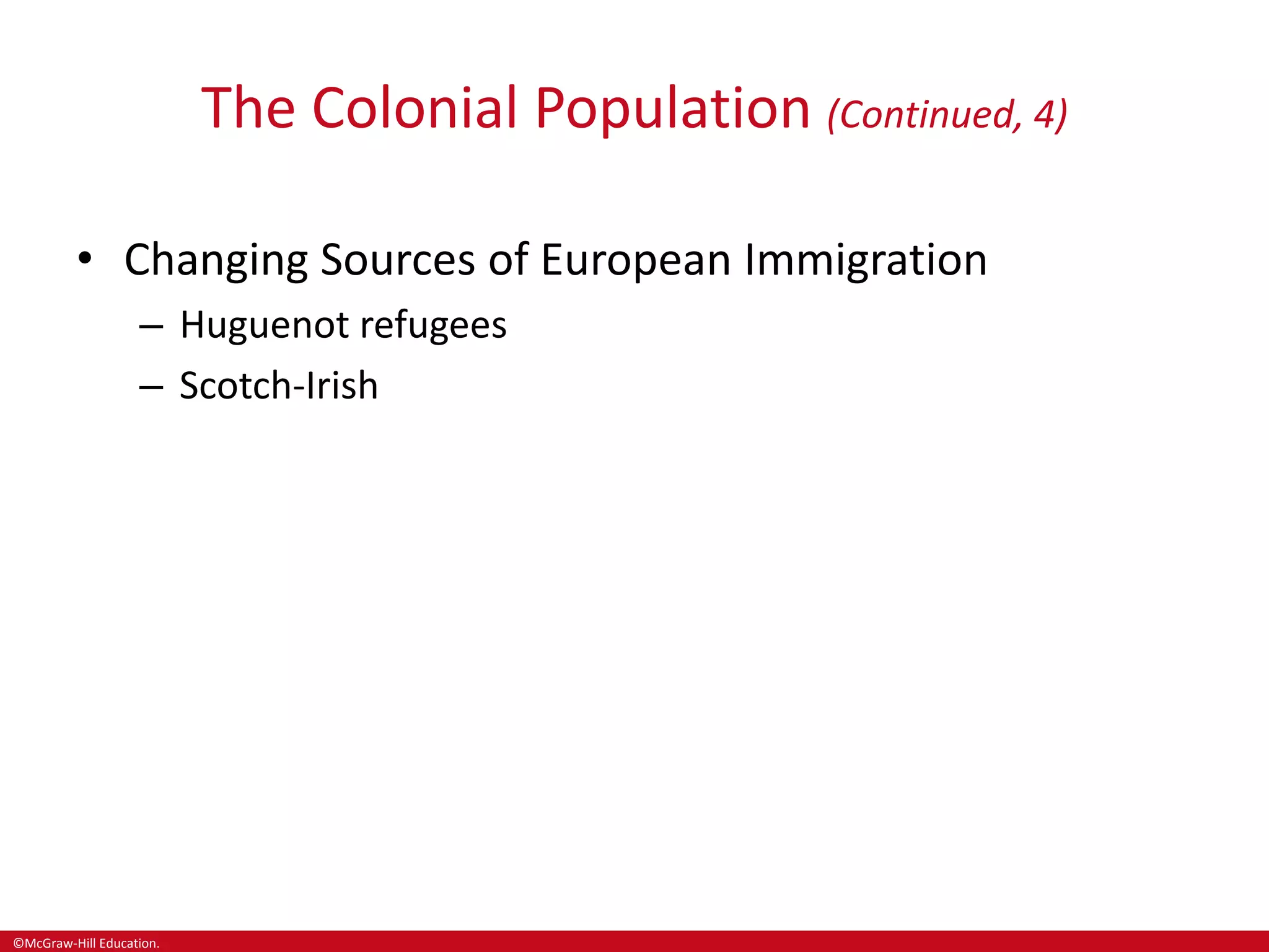 ©McGraw-Hill Education.
The Colonial Population (Continued, 4)
• Changing Sources of European Immigration
– Huguenot refugees
– Scotch-Irish
 