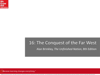 ©McGraw-Hill Education. All rights reserved. Authorized only for instructor use in the classroom. No reproduction or further distribution permitted without the prior written consent of McGraw-Hill Education.
16: The Conquest of the Far West
Alan Brinkley, The Unfinished Nation, 8th Edition
 