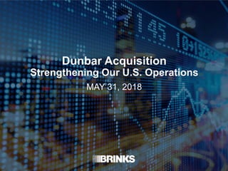 Dunbar Acquisition
Strengthening Our U.S. Operations
MAY 31, 2018
 