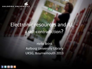 Electronic resources and ILL -
      a self-contradiction?

             Helle Brink
      Aalborg University Library
      UKSG, Bournemouth 2013
 