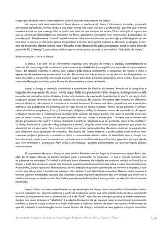 roupa que deverão vestir. Assim também poderá ocorrer num projeto de dança.
        Ao sugerir aos seus alunos(as) o tema dança, o professor(a) deverá direcionar as ações, propondo
atividades específicas. Muitas vezes, o que observamos são casos em que o professor(a) permite que a turma
somente escute ou crie coreografias a partir das músicas que estejam na moda. Outra situação é aquela em
que os alunos(as) reproduzem um ambiente de festa, dançando livremente, sem intervenção pedagógica do
professor(a) . Simplesmente “curtem” aquele instante. Não estamos dizendo que isto seja proibido (pode ser um
momento no qual o professor(a) possa diagnosticar a turma, seus gostos musicais preferidos, os grupos, as for-
mas de expressão, dentre outros), mas o trabalho a ser desenvolvido pelo professor(a) deve ir muito além do
papel de DJ (“deejay”), que coloca músicas que a turma gosta, ou seja, o verdadeiro “rola-bola da dança”.

Representações sobre a dança

          A dança é a arte de se movimentar segundo uma relação de tempo e espaço, caracterizando-se
pelo uso do corpo seguindo movimentos previamente estabelecidos (coreografia) ou improvisados (movimentos
livres). Em grande maioria, a dança, com passos cadenciados, acompanha o compasso da música e inclui a
expressão de sentimentos potenciados por ela. Ela é uma das três principais artes cênicas da Antiguidade, ao
lado do teatro e da música, não sendo espanto algum perceber estreitas correlações entre as três. Pode existir
como manifestação artística, como forma de divertimento e como cerimônia.

         Assim, a dança é conteúdo constitutivo e constituinte da história do homem. Vincula-se às conquistas e
negações das expressões do corpo - vários corpos históricos, produzindo vários dançares. A dança esteve e está
presente em contextos sociais diversos, traduzindo modelos de expressão idealizados, a partir de regras insti-
tuídas por grupos distintos nos diversos campos de atuação. Ela assumiu diferentes identidades, em diferentes
tempos históricos, retratando as conquistas e anseios humanos. Presente nas festas populares, nos espetáculos
artísticos, nas academias de ginástica, nos diversos níveis de ensino, a dança retrata vários conceitos e precon-
ceitos vinculados ao gênero, à raça, à vinculação religiosa; enfim, às diversas formas de convivência. As repre-
sentações construídas e continuamente reelaboradas acerca da dança podem nos levar a cometer equívocos
que, no senso comum, deixam de ser questionados em suas raízes e motivações. “Homem que é homem não
dança, principalmente balé”; “a dança vinculada a práticas religiosas deve ser proibida, para evitar conflitos”;
“a dança folclórica é coisa de velho, antiquada e chata”; citações como estas podem aparecer por parte dos
alunos(as) ou de seus pais. Para sabermos lidar com estas representações, devemos construir argumentações
que alicercem nossa proposta de trabalho. Na Escola de Tempo Integral, o professor(a) pode realizar inte-
ressantes projetos, podendo conscientizar toda a comunidade escolar sobre os benefícios que a dança traz
aos alunos(as), assim como acontece com qualquer outra modalidade esportiva, luta, ginástica ou jogo, desde
que bem orientado e planejado. Além disto, o professor(a) poderá problematizar as representações citadas
anteriormente.

         O argumento de que a dança é uma prática feminina perde força se observarmos alguns fatos sim-
ples. Em diversas culturas, os homens dançam para a conquista de parceiras – o que é notado também com
os pássaros na natureza. O futebol é utilizado como elemento de inclusão em projetos sociais no Brasil; já na
Rússia, o balé tem o mesmo papel, não havendo questionamentos consideráveis sobre o sexo dos participantes.
A quadrilha, dança típica nas festas juninas, obtém adesão de grande quantidade de meninos e rapazes, o que
mostra que dança por si só não traz qualquer decréscimo à sua identidade masculina. Mesmo assim, meninos e
homens colocam empecilhos quando são chamados a participarem da maioria das atividades que envolvam a
prática da dança no meio escolar. Isto indica que esta resistência não é uma gratuita, ou seja, foi historicamente
construída.

        Apesar disto, no nosso entendimento, a representação da dança como uma prática tipicamente femini-
na está passando por algumas rupturas a partir de mudanças sociais que vêm acontecendo desde a década de
noventa, principalmente com o advento do axé e do “funk”, que fizeram com que garotos se interessassem por
danças, nas quais inclusive o “rebolado” é evidente. Deixaram de ser apenas meros espectadores e passaram,
também, a dançar o que a moda e a mídia indicaram e indicam. Apesar de haver um considerável avanço no
que diz respeito à participação nestas novas formas de dançar, notando-se uma postura corporal masculina


Aprimoramento do Esporte na Escola de Tempo Integral: Brínquedos, Futebol, Peteca, Capoeira e Dança.                 109
 