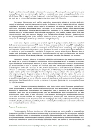 de piso, o contato entre os alunos(as) e outros aspectos que possam influenciar positiva ou negativamente. Uma
coreografia que conta com movimentações rápidas ou paradas bruscas requer um calçado que tenha melhor
aderência ao chão. Se algum trecho da dança exigir um contato físico mais próximo, deve-se adaptar as rou-
pas para que as mesmas não incomodem, agarrem ou escorreguem indevidamente.

        Para que o figurino possa surtir o efeito esperado, o grupo precisa adequá-lo ao tema, sendo inte-
ressante a inclusão de materiais alternativos. As Escolas de Samba do Rio de Janeiro têm utilizado materiais
recicláveis na tentativa de diminuir gastos, além da preocupação com questões ecológicas, cada vez mais
valorizadas. Um material relativamente barato e acessível é o TNT, um tecido sintético barato encontrado em
várias cores e até estampas, disponível em lojas de tecidos e armarinhos. O TNT, se bem trabalhado, pode ser
usado na confecção de belos vestidos de quadrilha e dança gaúcha, saias, camisas, coletes, calças, assim como
compor adereços; enfim, uma infinidade de peças pode ser feita com custo bem acessível. A pintura corporal
e a maquiagem também podem ajudar a compor ainda mais o visual, desde que não esteja excessivamente
carregado de informações (a não ser que esta seja a intenção do grupo).

        Assim como o figurino, o cenário pode ser criado a partir de qualquer material. Já tivemos a oportuni-
dade de ver cenários construídos com TNT, placas de isopor pintadas, retalhos de pano, CD’s usados, balões,
garrafas pet, dentre outros. Um exemplo interessante de cenário foi uma imensa bandeira do Brasil montada a
partir de copos plásticos pintados nas quatro cores da mesma, formando um imenso painel. Outra opção bara-
ta e aplicável na maioria das escolas é a projeção de imagens por meio de retroprojetores. Qualquer texto ou
imagem pode ser impressa numa transparência e projetada numa parede branca ou de outra cor que permita
uma visualização nítida. Não se esqueça de que é interessante a interação dos alunos(as) com o cenário.

          Quando for possível a utilização de qualquer iluminação, procure pessoas que entendam do assunto ou
até estude com os alunos(as) as melhores possibilidades de utilização deste recurso no momento da apresen-
tação. Um ambiente excessivamente iluminado ou escuro, a troca contínua de luzes, a utilização de tonalidades
que descaracterizem as cores do figurino e dos adereços; todos estes fatores podem interferir negativamente.
Se a coreografia contar com a execução de solos, é válida a colocação de um foco luminoso no executante, não
retirando na totalidade a iluminação dos outros componentes. O “clima” da proposta de trabalho coreográfico
ajuda a escolher qual a melhor iluminação. Num tema religioso, em que se utilizam velas acesas, o palco pode
estar em penumbra; uma dança carnavalesca já demanda uma iluminação vibrante; o piscar das luzes pode
imitar relâmpagos ou raios; um foco arredondado ao fundo do palco nos faz imaginar uma lua cheia; ou seja,
as possibilidades alargam-se com a utilização ponderada das luzes e sombras, que se somando aos outros
aspectos aqui discutidos, só vêm acrescentar no momento da execução da coreografia ou cena, seja ela qual
for, inclusive nas aulas.

        Todos os elementos, como cenário, sonoplastia, trilha sonora, outras mídias, figurinos e iluminação car-
regam subjetivamente as imagens poéticas que possibilitarão um maior entendimento das questões sensíveis
envolvidas na visualidade e direcionamento das coreografias. Assim, a iluminação não tem o papel apenas
de clarear o local para que a apresentação seja vista, mas é também uma técnica que possibilita, por meio
de variações e efeitos de luz, o clima adequado a cada momento da coreografia. Pode também colaborar
com a idéia do tipo de ambiente, das condições meteorológicas, horários (dia, noite, amanhecer, pôr-do-sol),
metáforas e movimentos-chave. Sugerimos assim uma investigação das cores, dos focos (seletividade), nas in-
tensidades, ângulos, quantidades, qualidade, textura e contrastes, lembrando que a luz branca é fundamental
para contraponto junto com a colorida.

Presença de personagens

        Várias propostas de temas permitem-nos incluir personagens que podem ampliar a composição da
proposta coreográfica. A presença de personagens pode tornar-se também uma alternativa para a resolução
de alguns problemas comuns na montagem de coreografias. Algumas situações como a entrada de um aluno(a)
na turma depois que a montagem coreográfica está adiantada; número maior de meninos ou meninas em core-
ografias que pedem pares; alunos(as) com alguma dificuldade rítmica e que, ao final do processo, prefiram não


Aprimoramento do Esporte na Escola de Tempo Integral: Brínquedos, Futebol, Peteca, Capoeira e Dança.               119
 