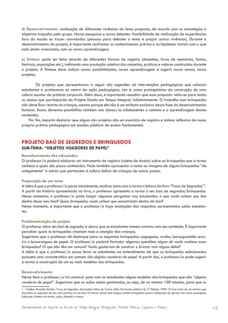 d) Desenvolvimento: realização de diferentes vivências do tema proposto, de acordo com as estratégias e
objetivos traçados pelo grupo. Novas pesquisas e novos debates. Possibilidade de realização de experiências
fora da escola ou trazer convidados (pessoas para debater o tema e propor outras vivências). Durante o
desenvolvimento do projeto, é importante confrontar os conhecimentos prévios e as hipóteses iniciais com o que
está sendo vivenciado, com as novas aprendizagens.

e) Síntese: pode ser feita através de diferentes formas de registro (desenhos, livros de memórias, festas,
festivais, exposições etc.), indicando uma produção coletiva dos conceitos, práticas e valores construídos durante
o projeto. A Síntese deve indicar novas possibilidades, novas aprendizagens e sugerir novos temas, novos
projetos.

         Os projetos que apresentamos a seguir são sugestões de intervenções pedagógicas que colocam
estudantes e professores no centro da ação pedagógica, isto é, como protagonistas da construção de uma
cultura escolar de práticas corporais. Além disso, é importante ressaltar que essa proposta volta-se para todos
os alunos que participarão do Projeto Escola em Tempo Integral, indistintamente. O trabalho com brinquedos
não deve ficar restrito às crianças, mesmo porque ele não é um atributo exclusivo dessa fase do desenvolvimento
humano. Assim, devemos possibilitar também aos alunos/as adolescentes o contato e a aprendizagem desses
conteúdos.
     Por fim, importa destacar que alguns dos projetos são um exercício de registro e síntese reflexiva de nossa
própria prática pedagógica em escolas públicas de ensino fundamental.



PROJETO BAÚ DE SEGREDOS E BRINQUEDOS
SUB-TEMA: “OBJETOS VOADORES DE PAPEL”
Reconhecimento dos educandos
O professor/a poderá elaborar um instrumento de registro (coleta de dados) sobre os brinquedos que a turma
conhece e quais são pouco conhecidos. Pode também apresentar o nome ou imagens de alguns brinquedos “de
antigamente” e outros que pertencem à cultura lúdica de crianças de outros países.

Proposição de um tema
A idéia é que o professor/a possa inicialmente, realizar junto com a turma a leitura do livro “Troca de Segredos”1.
A partir da história apresentada no livro, o professor apresenta a turma o seu baú de segredos/brinquedos.
Nesse momento, o professor/a pode lançar algumas perguntas aos estudantes: o que vocês acham que tem
dentro desse meu baú? Quais brinquedos vocês acham que encontrarão dentro do baú?
Nesse momento, é importante que o professor/a faça anotações das respostas apresentadas pelos estudan-
tes.

Problematização do projeto
O professor abre seu baú de segredos e deixa que os estudantes tomem contato com seu conteúdo. È importante
perceber quais os brinquedos chamam mais a atenção das crianças.
Sugerimos que o professor dê destaque para os seguintes brinquedos: papagaios, aviões, baranguandão arco-
íris e bumerangues de papel. O professor/a poderá formular algumas questões: algum de vocês conhece esses
brinquedos? O que eles têm em comum? Vocês gostariam de construir e brincar com alguns deles?
A idéia é que o professor/a possa levar os estudantes ao entendimento de que os brinquedos selecionados
possuem uma característica em comum: são objetos voadores de papel. A partir daí, o professor/a pode sugerir
a turma a construção de um ou mais modelos dos brinquedos.

Desenvolvimento
Nesse item o professor/a irá construir junto com os estudantes alguns modelos dos brinquedos que são “objetos
voadores de papel”. Sugerimos que as aulas sejam geminadas, ou seja, de no mínimo 100 minutos, para que os
1 - Coelho, Ronaldo Simões. Troca de Segredos. Ilustrações: Edna de Castro. Belo Horizonte: editora Lê, 2ª Edição, 1995. O livro trata de um menino que
descobre os segredos de seu avô contidos em um baú. O interior desse baú mágico contém brinquedos pouco conhecidos do garoto, tais como: papagaio,
bilboquê, futebol de botão, pião, diabolô e outros.


Aprimoramento do Esporte na Escola de Tempo Integral: Brínquedos, Futebol, Peteca, Capoeira e Dança.                                                      15
 