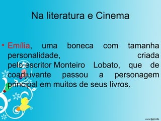 Na literatura e Cinema
• Emília, uma boneca com tamanha
personalidade, criada
pelo escritor Monteiro Lobato, que de
coadjuvante passou a personagem
principal em muitos de seus livros.
 