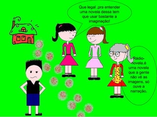 Que legal ,pra entender uma novela dessa tem que usar bastante a imaginação! Rádio-novela,é uma novela que a gente não vê as imagens, só ouve a narração. 
