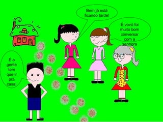 Bem já está ficando tarde! É a gente tem que ir pra casa! É vovó foi muito bom conversar com a senhora 