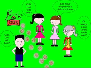 São meus amiguinhos o João e a Joana Oi,D. Luci tudo bem? Oi,D. Luci tudo bem? Oi, criança, o que trouxe vocês aqui? 