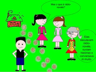 Mas o que é rádio- novela? Elas escutavam rádio-novela, ouviam histórias e conversavam muito. 