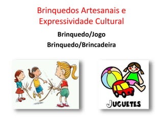 Brinquedos Artesanais e
Expressividade Cultural
Brinquedo/Jogo
Brinquedo/Brincadeira
 