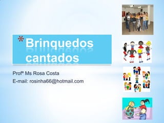 * Brinquedos
     cantados
Profª Ms Rosa Costa
E-mail: rosinha66@hotmail.com
 